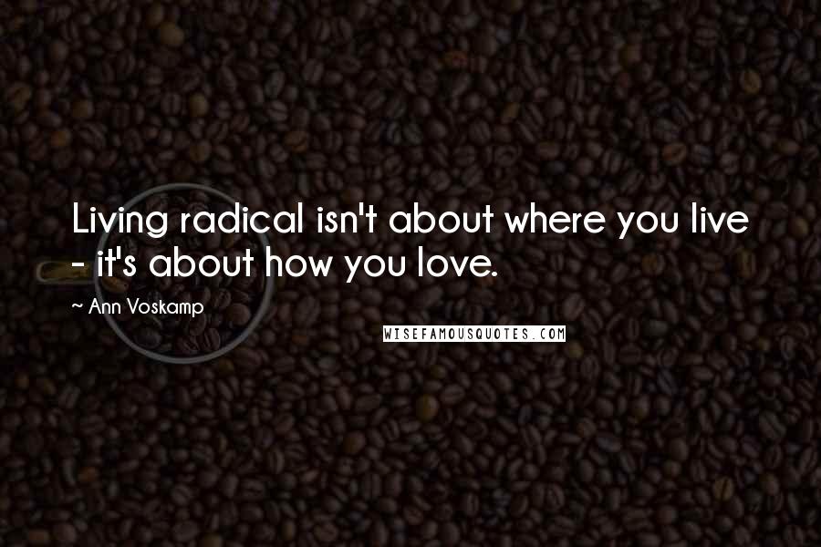 Ann Voskamp Quotes: Living radical isn't about where you live - it's about how you love.