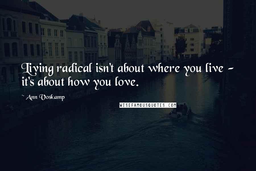 Ann Voskamp Quotes: Living radical isn't about where you live - it's about how you love.