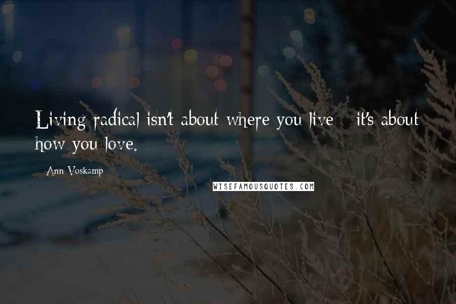 Ann Voskamp Quotes: Living radical isn't about where you live - it's about how you love.