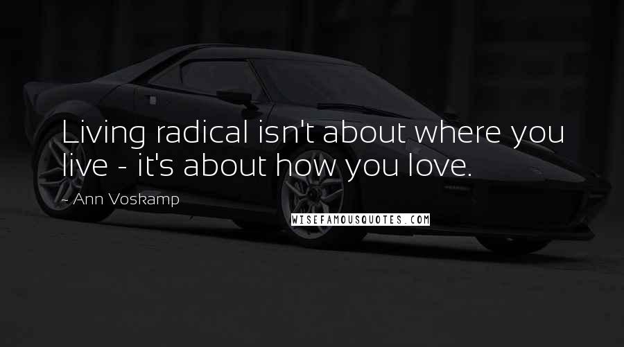 Ann Voskamp Quotes: Living radical isn't about where you live - it's about how you love.