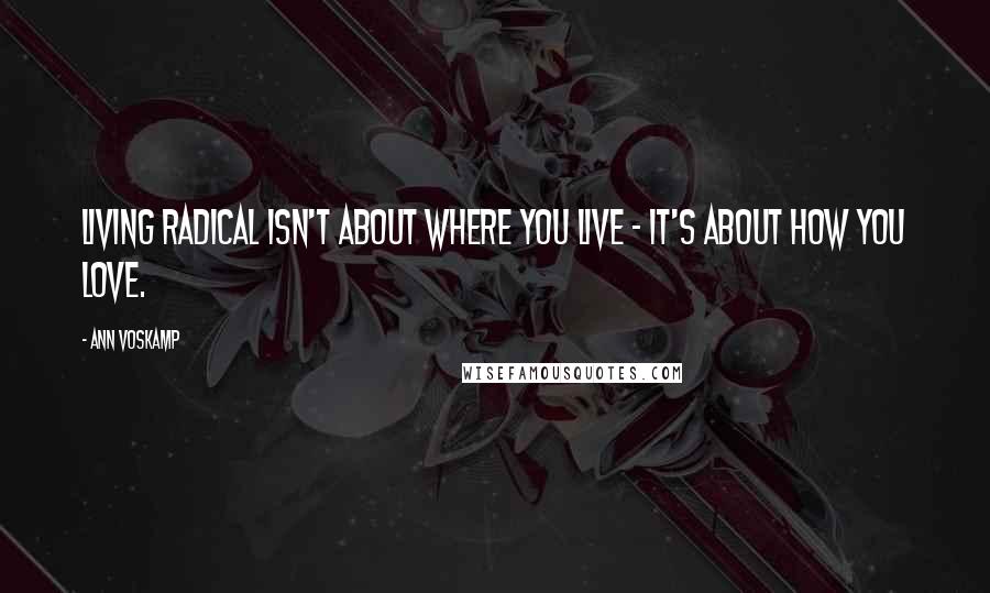 Ann Voskamp Quotes: Living radical isn't about where you live - it's about how you love.