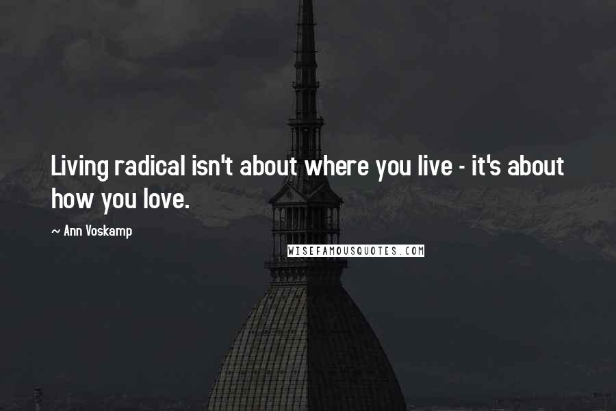 Ann Voskamp Quotes: Living radical isn't about where you live - it's about how you love.