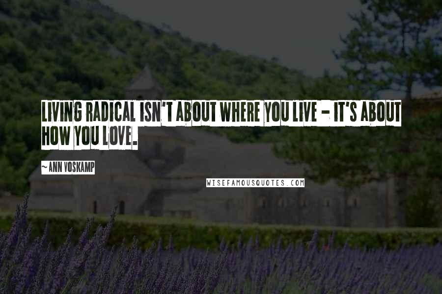 Ann Voskamp Quotes: Living radical isn't about where you live - it's about how you love.