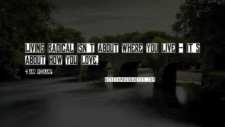 Ann Voskamp Quotes: Living radical isn't about where you live - it's about how you love.