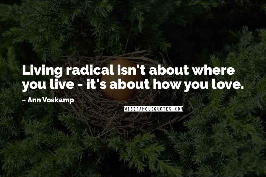 Ann Voskamp Quotes: Living radical isn't about where you live - it's about how you love.