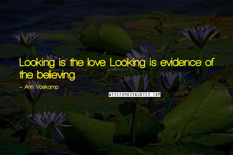 Ann Voskamp Quotes: Looking is the love. Looking is evidence of the believing.