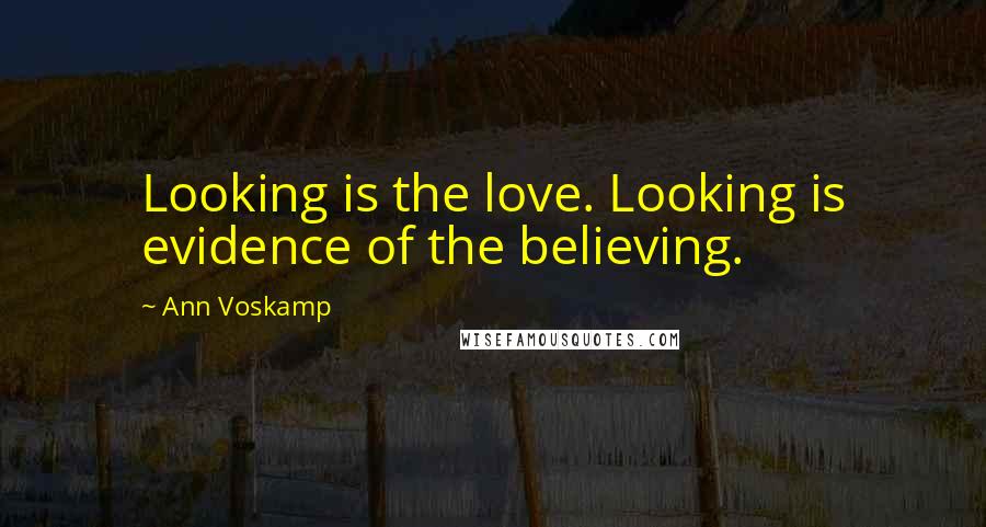Ann Voskamp Quotes: Looking is the love. Looking is evidence of the believing.