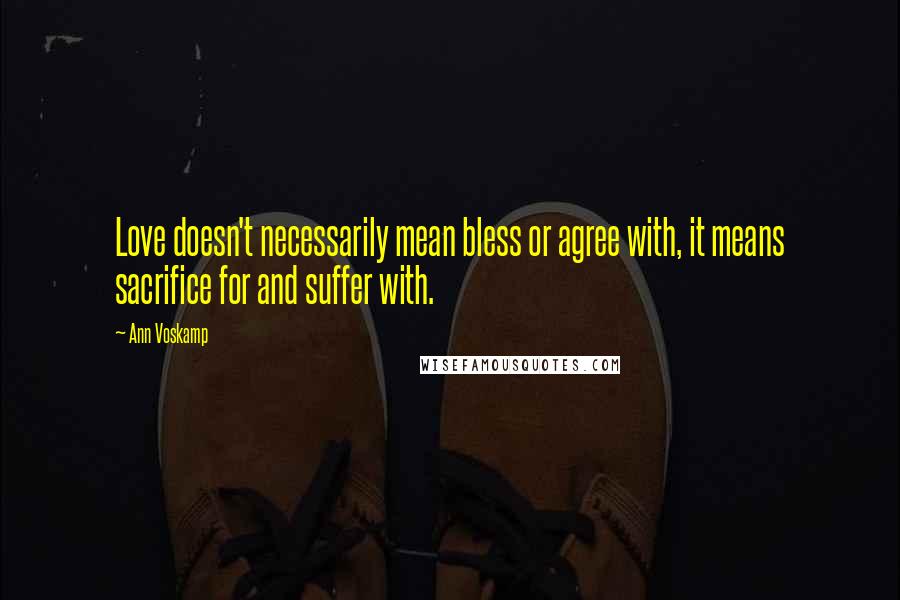 Ann Voskamp Quotes: Love doesn't necessarily mean bless or agree with, it means sacrifice for and suffer with.