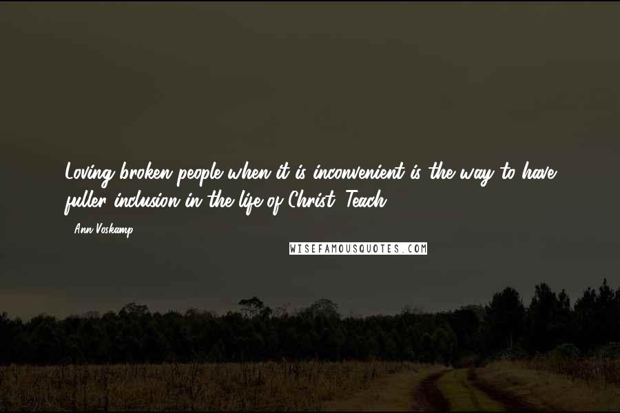 Ann Voskamp Quotes: Loving broken people when it is inconvenient is the way to have fuller inclusion in the life of Christ. Teach