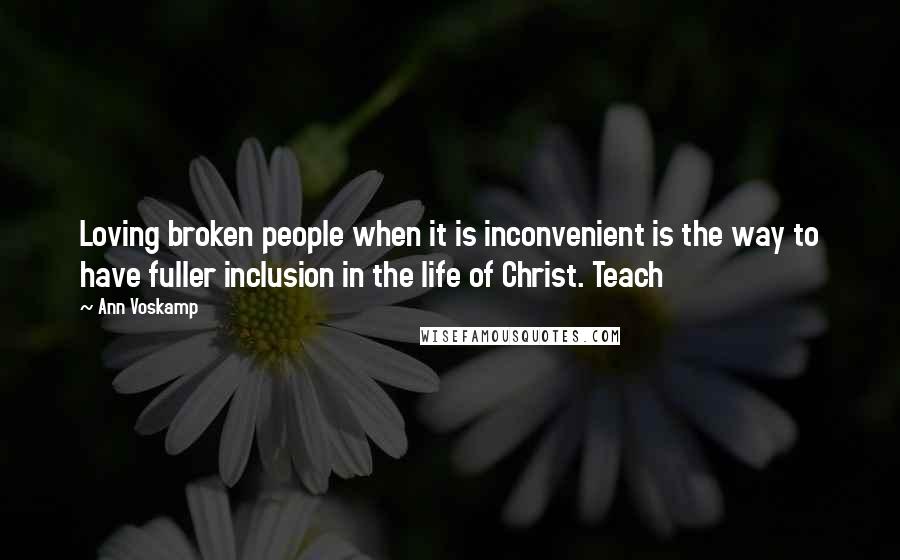 Ann Voskamp Quotes: Loving broken people when it is inconvenient is the way to have fuller inclusion in the life of Christ. Teach