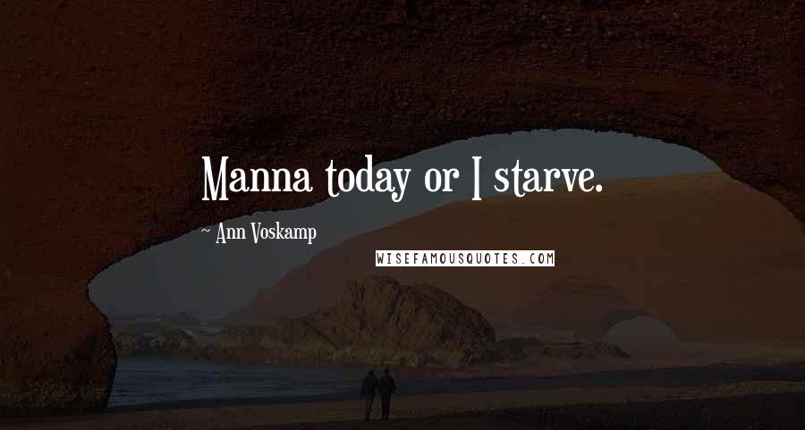 Ann Voskamp Quotes: Manna today or I starve.