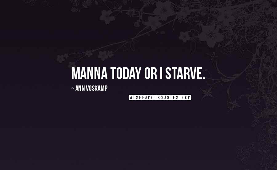 Ann Voskamp Quotes: Manna today or I starve.