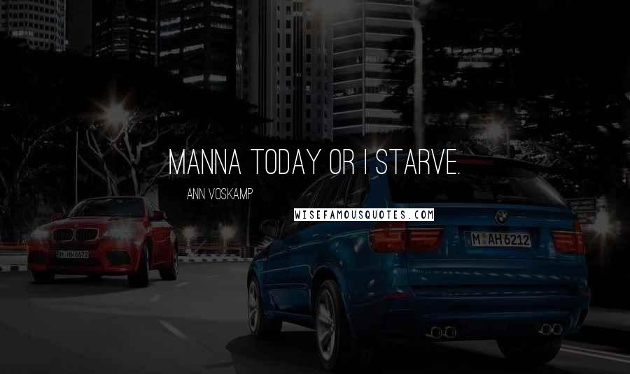 Ann Voskamp Quotes: Manna today or I starve.