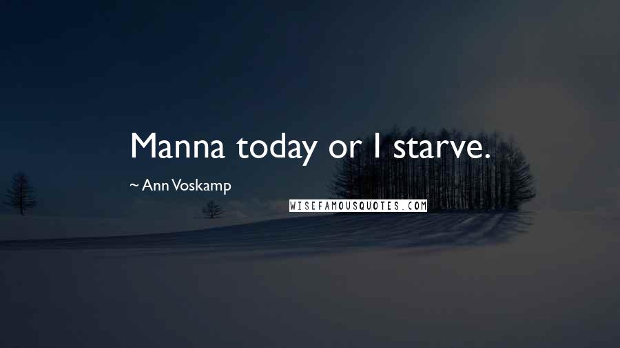 Ann Voskamp Quotes: Manna today or I starve.