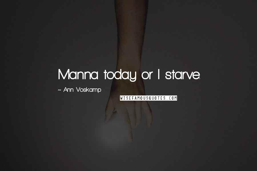 Ann Voskamp Quotes: Manna today or I starve.