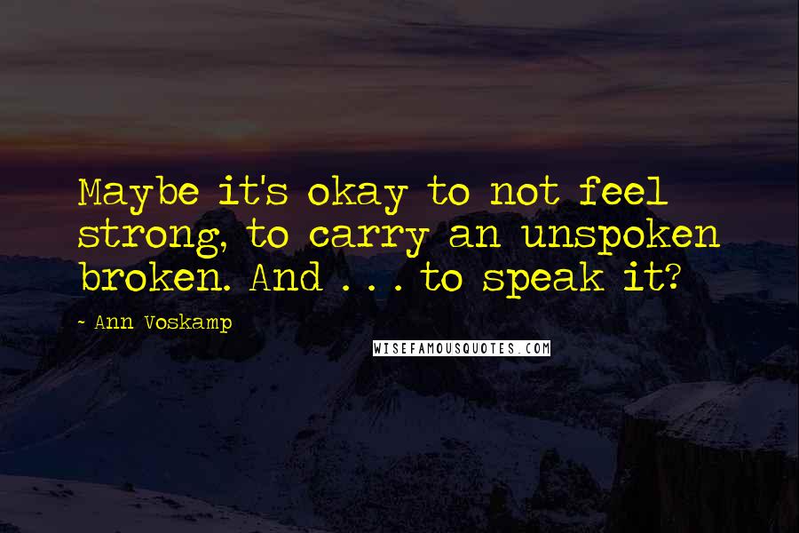 Ann Voskamp Quotes: Maybe it's okay to not feel strong, to carry an unspoken broken. And . . . to speak it?