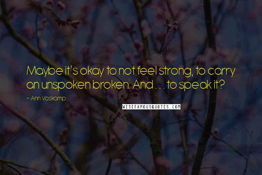 Ann Voskamp Quotes: Maybe it's okay to not feel strong, to carry an unspoken broken. And . . . to speak it?