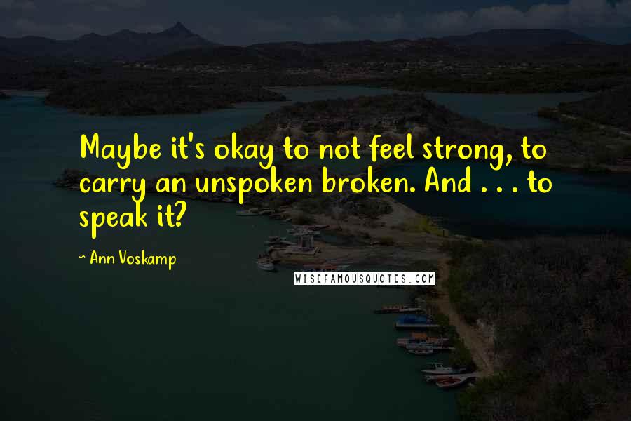 Ann Voskamp Quotes: Maybe it's okay to not feel strong, to carry an unspoken broken. And . . . to speak it?