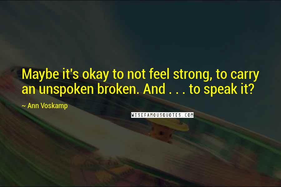 Ann Voskamp Quotes: Maybe it's okay to not feel strong, to carry an unspoken broken. And . . . to speak it?