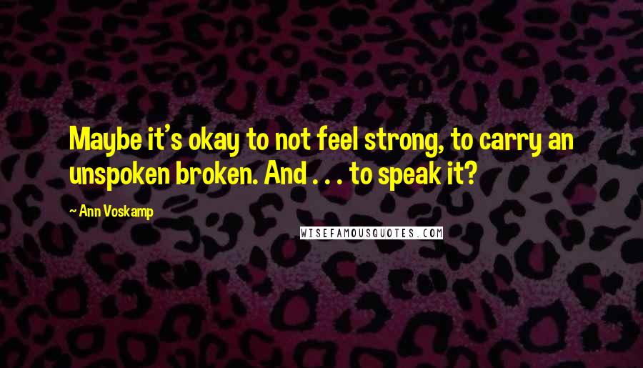 Ann Voskamp Quotes: Maybe it's okay to not feel strong, to carry an unspoken broken. And . . . to speak it?