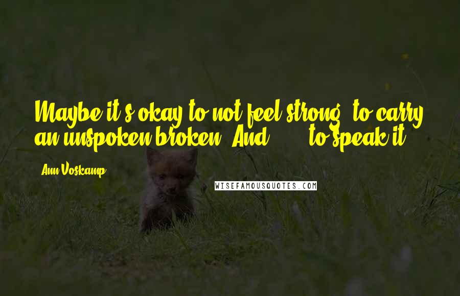 Ann Voskamp Quotes: Maybe it's okay to not feel strong, to carry an unspoken broken. And . . . to speak it?