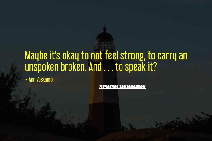 Ann Voskamp Quotes: Maybe it's okay to not feel strong, to carry an unspoken broken. And . . . to speak it?