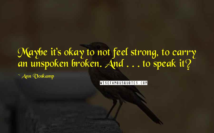 Ann Voskamp Quotes: Maybe it's okay to not feel strong, to carry an unspoken broken. And . . . to speak it?