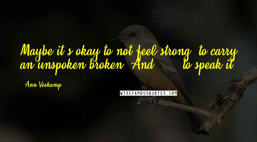 Ann Voskamp Quotes: Maybe it's okay to not feel strong, to carry an unspoken broken. And . . . to speak it?