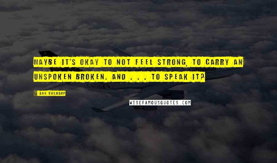 Ann Voskamp Quotes: Maybe it's okay to not feel strong, to carry an unspoken broken. And . . . to speak it?