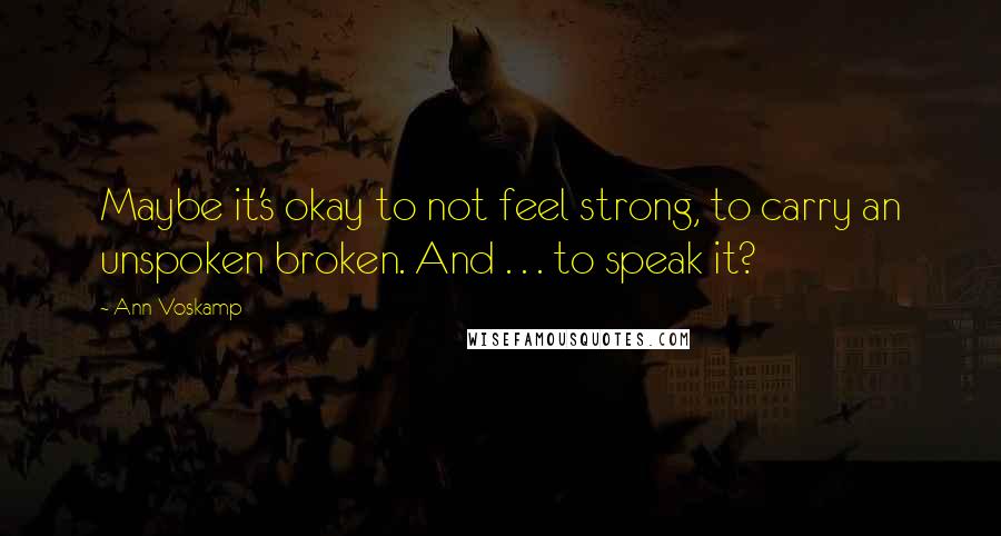 Ann Voskamp Quotes: Maybe it's okay to not feel strong, to carry an unspoken broken. And . . . to speak it?