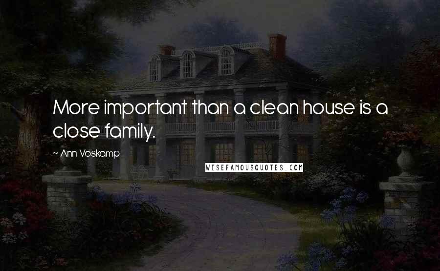 Ann Voskamp Quotes: More important than a clean house is a close family.