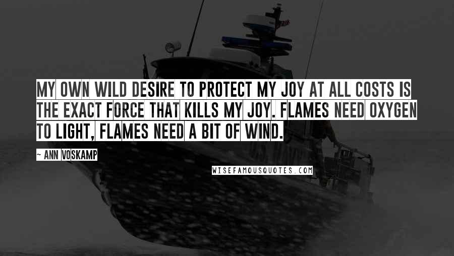 Ann Voskamp Quotes: My own wild desire to protect my joy at all costs is the exact force that kills my joy. Flames need oxygen to light, Flames need a bit of wind.