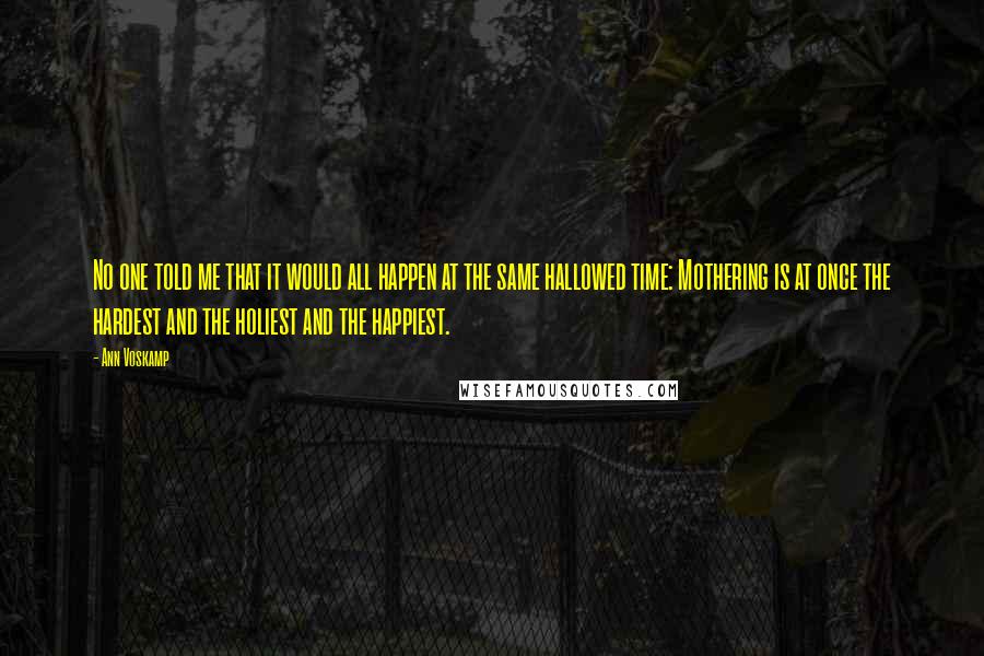 Ann Voskamp Quotes: No one told me that it would all happen at the same hallowed time: Mothering is at once the hardest and the holiest and the happiest.