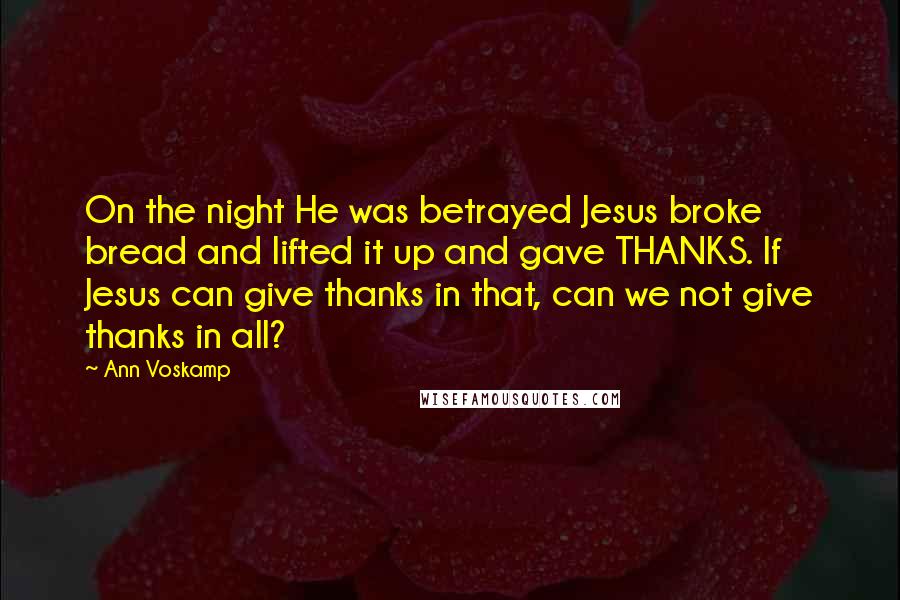 Ann Voskamp Quotes: On the night He was betrayed Jesus broke bread and lifted it up and gave THANKS. If Jesus can give thanks in that, can we not give thanks in all?