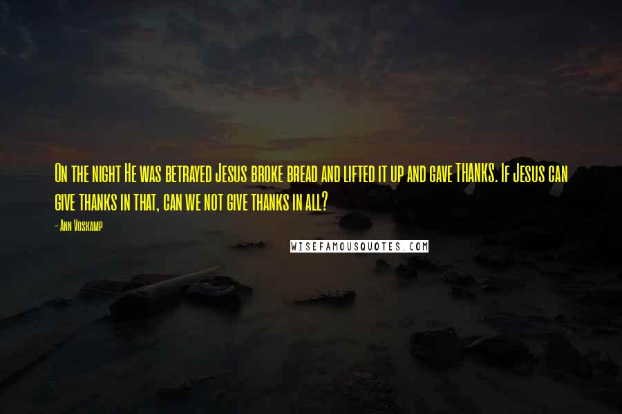 Ann Voskamp Quotes: On the night He was betrayed Jesus broke bread and lifted it up and gave THANKS. If Jesus can give thanks in that, can we not give thanks in all?