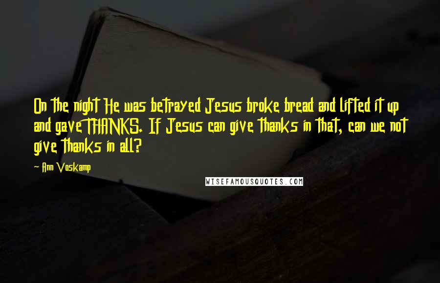 Ann Voskamp Quotes: On the night He was betrayed Jesus broke bread and lifted it up and gave THANKS. If Jesus can give thanks in that, can we not give thanks in all?