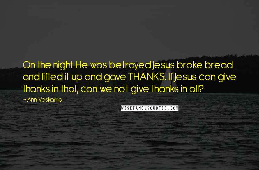 Ann Voskamp Quotes: On the night He was betrayed Jesus broke bread and lifted it up and gave THANKS. If Jesus can give thanks in that, can we not give thanks in all?