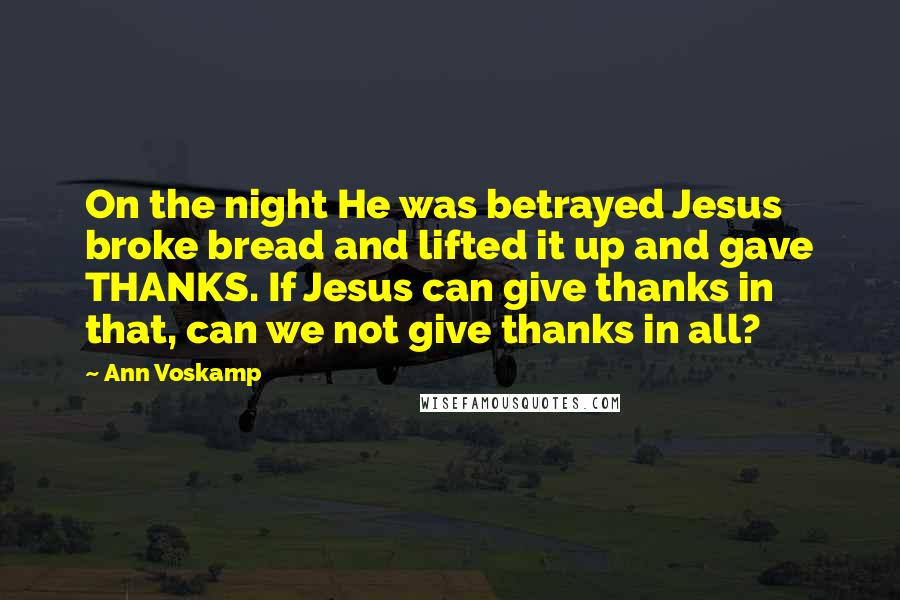 Ann Voskamp Quotes: On the night He was betrayed Jesus broke bread and lifted it up and gave THANKS. If Jesus can give thanks in that, can we not give thanks in all?