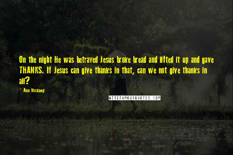 Ann Voskamp Quotes: On the night He was betrayed Jesus broke bread and lifted it up and gave THANKS. If Jesus can give thanks in that, can we not give thanks in all?