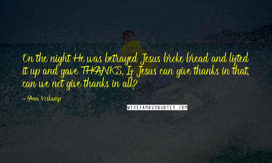 Ann Voskamp Quotes: On the night He was betrayed Jesus broke bread and lifted it up and gave THANKS. If Jesus can give thanks in that, can we not give thanks in all?