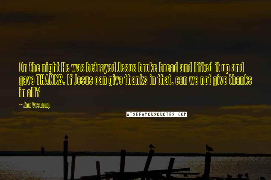 Ann Voskamp Quotes: On the night He was betrayed Jesus broke bread and lifted it up and gave THANKS. If Jesus can give thanks in that, can we not give thanks in all?