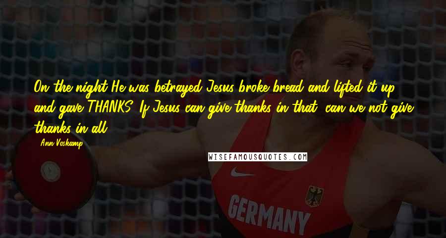 Ann Voskamp Quotes: On the night He was betrayed Jesus broke bread and lifted it up and gave THANKS. If Jesus can give thanks in that, can we not give thanks in all?