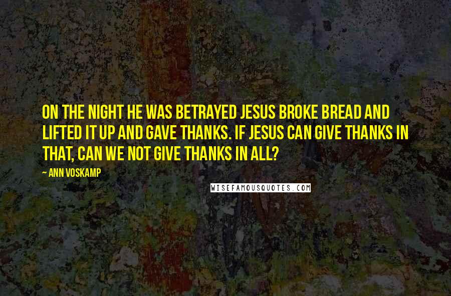 Ann Voskamp Quotes: On the night He was betrayed Jesus broke bread and lifted it up and gave THANKS. If Jesus can give thanks in that, can we not give thanks in all?