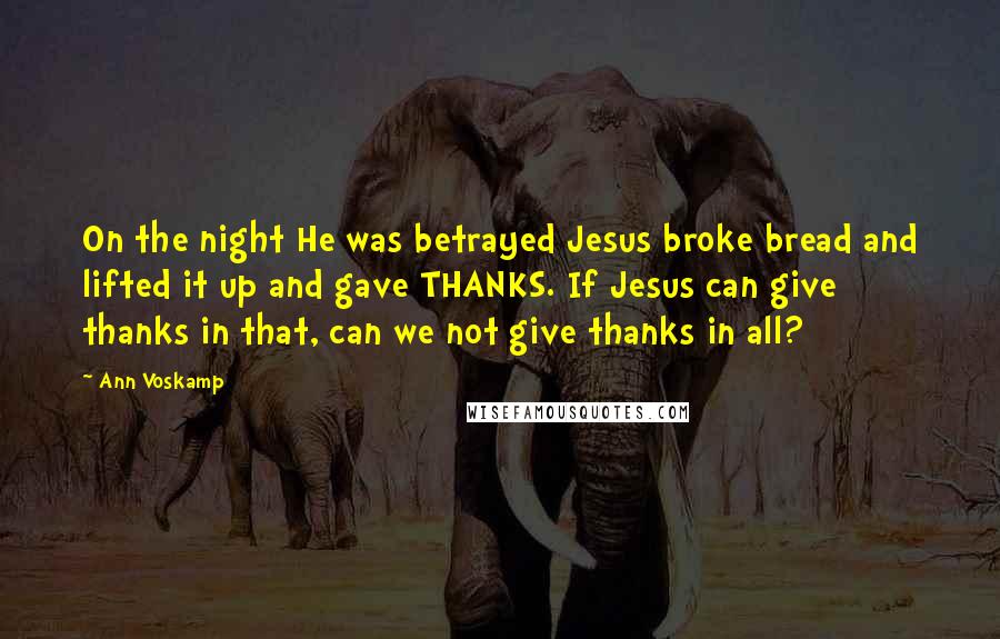 Ann Voskamp Quotes: On the night He was betrayed Jesus broke bread and lifted it up and gave THANKS. If Jesus can give thanks in that, can we not give thanks in all?