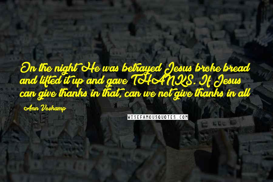 Ann Voskamp Quotes: On the night He was betrayed Jesus broke bread and lifted it up and gave THANKS. If Jesus can give thanks in that, can we not give thanks in all?