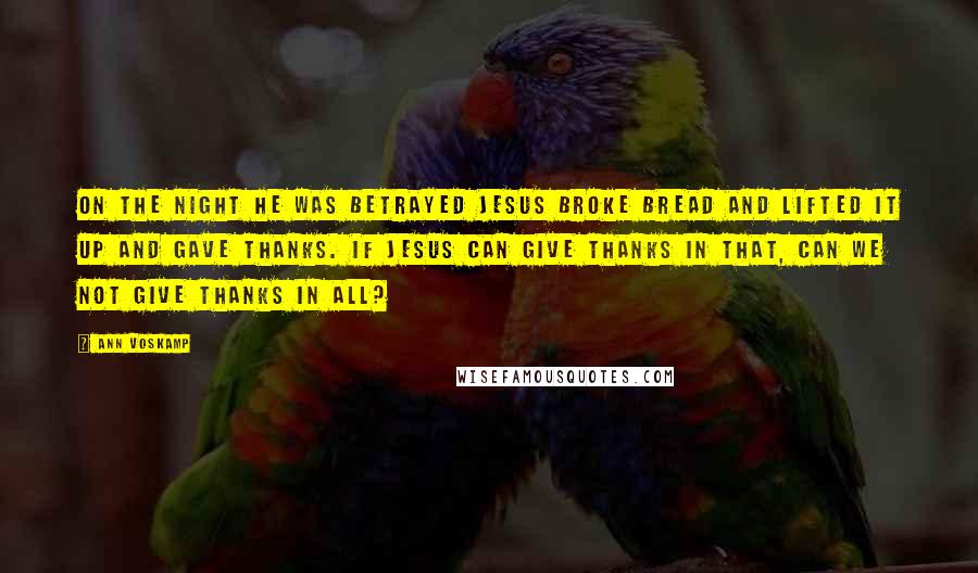 Ann Voskamp Quotes: On the night He was betrayed Jesus broke bread and lifted it up and gave THANKS. If Jesus can give thanks in that, can we not give thanks in all?