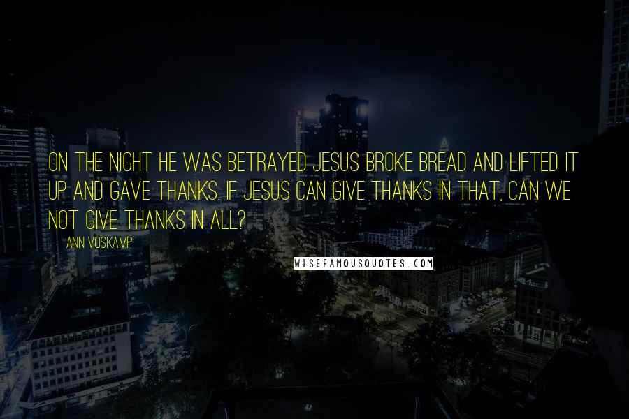 Ann Voskamp Quotes: On the night He was betrayed Jesus broke bread and lifted it up and gave THANKS. If Jesus can give thanks in that, can we not give thanks in all?