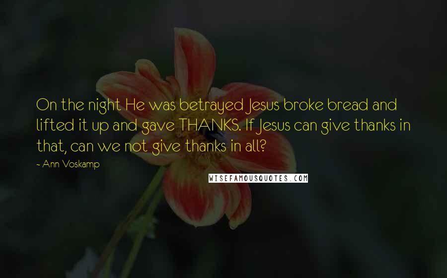 Ann Voskamp Quotes: On the night He was betrayed Jesus broke bread and lifted it up and gave THANKS. If Jesus can give thanks in that, can we not give thanks in all?