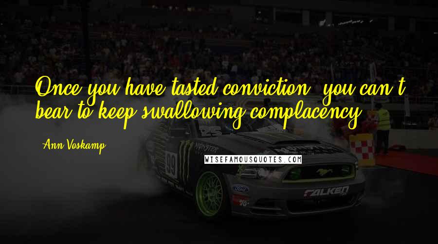 Ann Voskamp Quotes: Once you have tasted conviction, you can't bear to keep swallowing complacency.