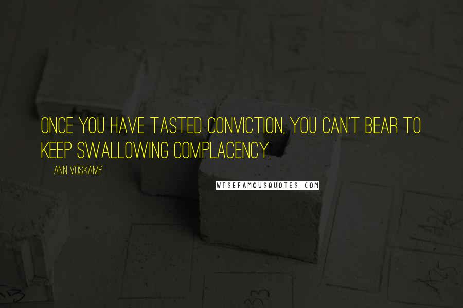 Ann Voskamp Quotes: Once you have tasted conviction, you can't bear to keep swallowing complacency.